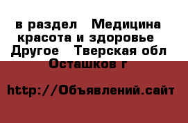  в раздел : Медицина, красота и здоровье » Другое . Тверская обл.,Осташков г.